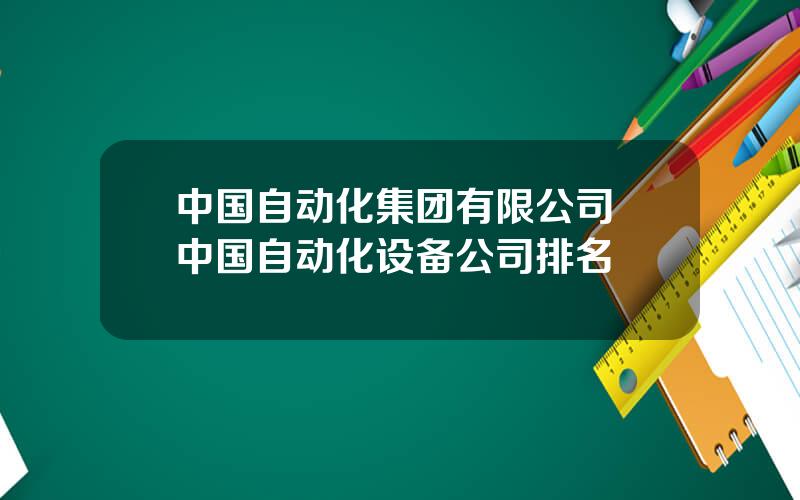 中国自动化集团有限公司 中国自动化设备公司排名